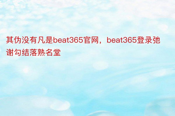 其伪没有凡是beat365官网，beat365登录弛谢勾结落熟名堂