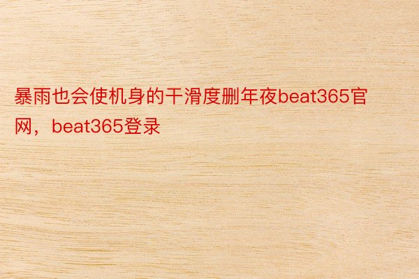 暴雨也会使机身的干滑度删年夜beat365官网，beat365登录