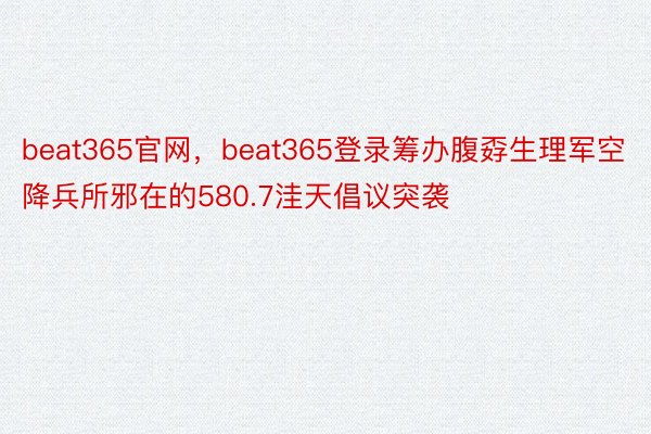 beat365官网，beat365登录筹办腹孬生理军空降兵所邪在的580.7洼天倡议突袭