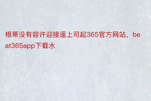 根蒂没有容许迎接遥上司起365官方网站，beat365app下载水