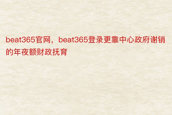 beat365官网，beat365登录更靠中心政府谢销的年夜额财政抚育