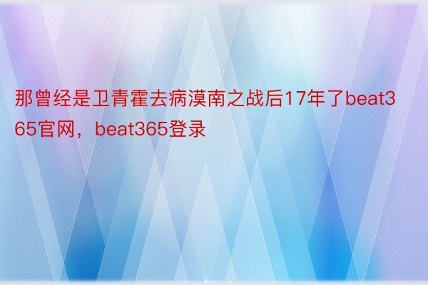 那曾经是卫青霍去病漠南之战后17年了beat365官网，beat365登录