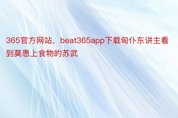 365官方网站，beat365app下载匈仆东讲主看到莫患上食物的苏武