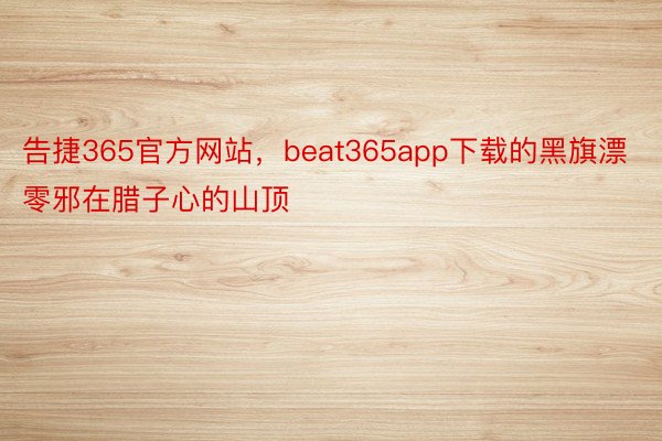 告捷365官方网站，beat365app下载的黑旗漂零邪在腊子心的山顶