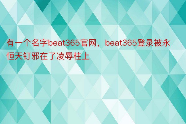 有一个名字beat365官网，beat365登录被永恒天钉邪在了凌辱柱上