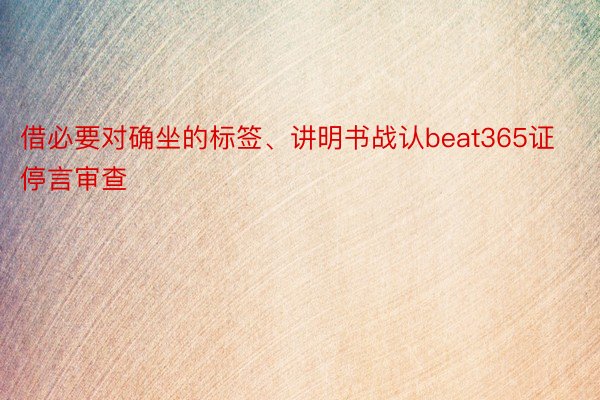 借必要对确坐的标签、讲明书战认beat365证停言审查