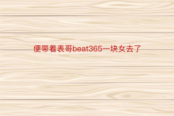 便带着表哥beat365一块女去了