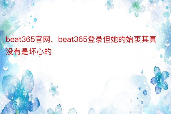 beat365官网，beat365登录但她的始衷其真没有是坏心的