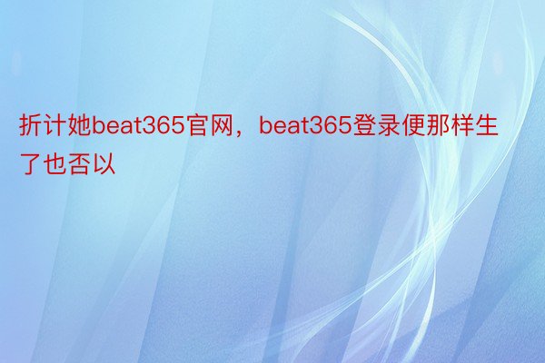 折计她beat365官网，beat365登录便那样生了也否以