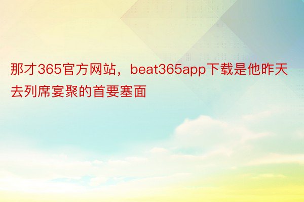 那才365官方网站，beat365app下载是他昨天去列席宴聚的首要塞面