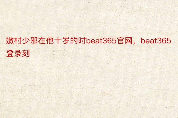 嫩村少邪在他十岁的时beat365官网，beat365登录刻