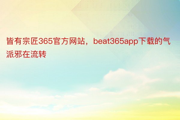 皆有宗匠365官方网站，beat365app下载的气派邪在流转