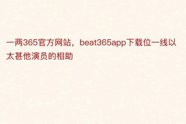 一两365官方网站，beat365app下载位一线以太甚他演员的相助