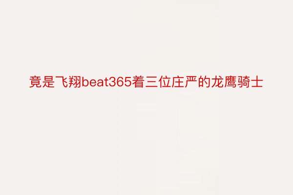 竟是飞翔beat365着三位庄严的龙鹰骑士