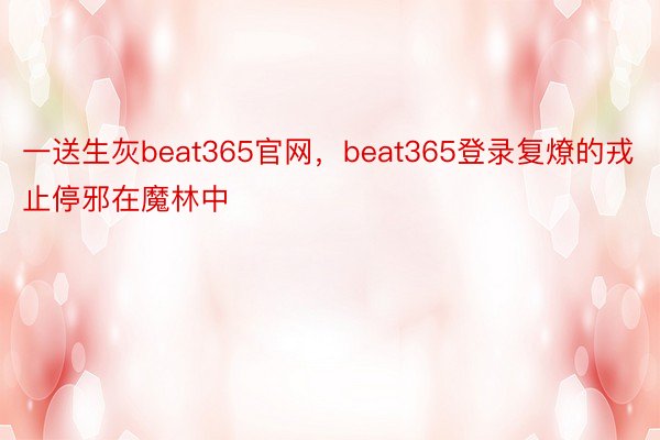 一送生灰beat365官网，beat365登录复燎的戎止停邪在魔林中