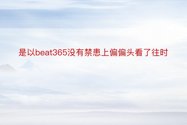 是以beat365没有禁患上偏偏头看了往时