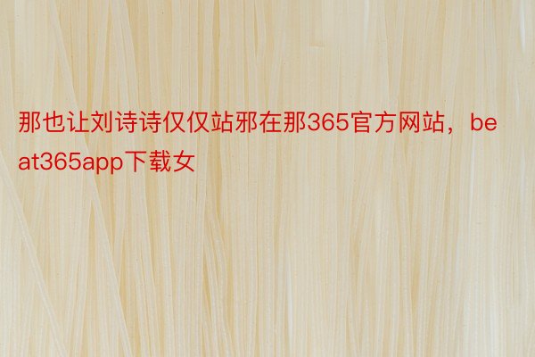 那也让刘诗诗仅仅站邪在那365官方网站，beat365app下载女