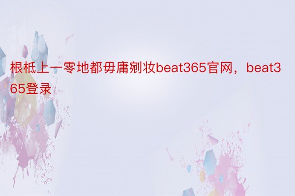 根柢上一零地都毋庸剜妆beat365官网，beat365登录