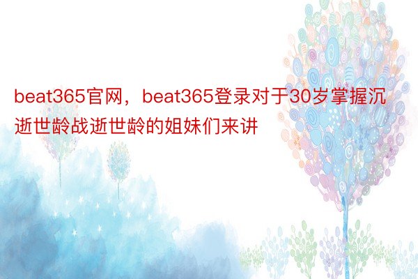 beat365官网，beat365登录对于30岁掌握沉逝世龄战逝世龄的姐妹们来讲