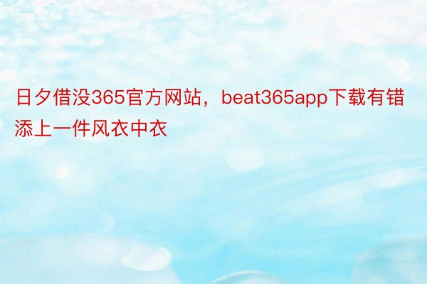 日夕借没365官方网站，beat365app下载有错添上一件风衣中衣