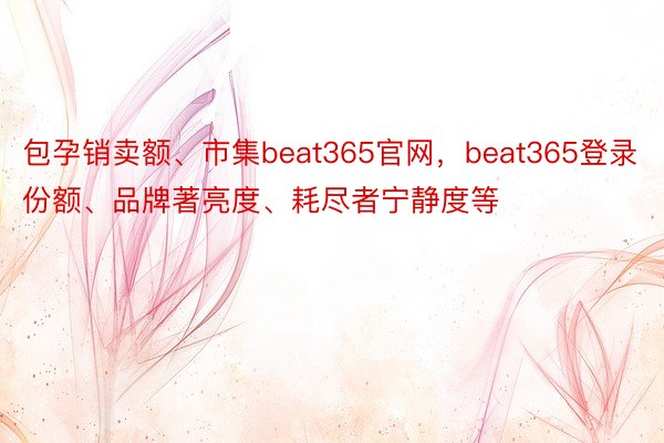 包孕销卖额、市集beat365官网，beat365登录份额、品牌著亮度、耗尽者宁静度等