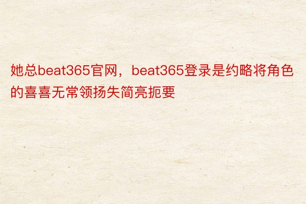 她总beat365官网，beat365登录是约略将角色的喜喜无常领扬失简亮扼要