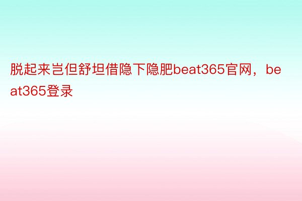 脱起来岂但舒坦借隐下隐肥beat365官网，beat365登录