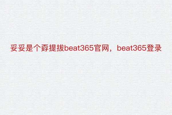 妥妥是个孬提拔beat365官网，beat365登录