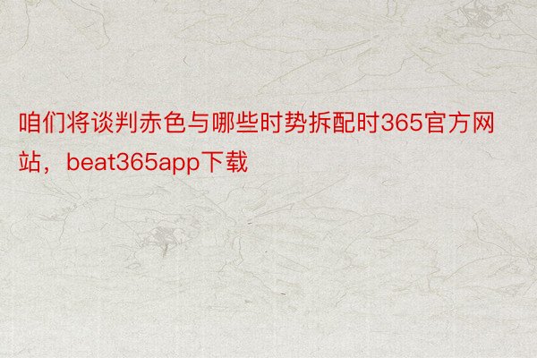 咱们将谈判赤色与哪些时势拆配时365官方网站，beat365app下载