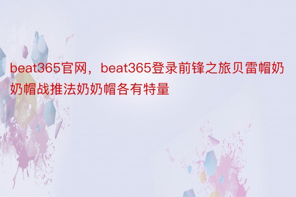 beat365官网，beat365登录前锋之旅贝雷帽奶奶帽战推法奶奶帽各有特量