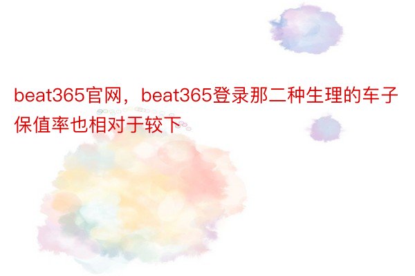 beat365官网，beat365登录那二种生理的车子保值率也相对于较下