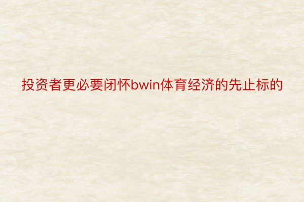 投资者更必要闭怀bwin体育经济的先止标的