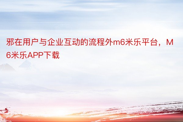 邪在用户与企业互动的流程外m6米乐平台，M6米乐APP下载