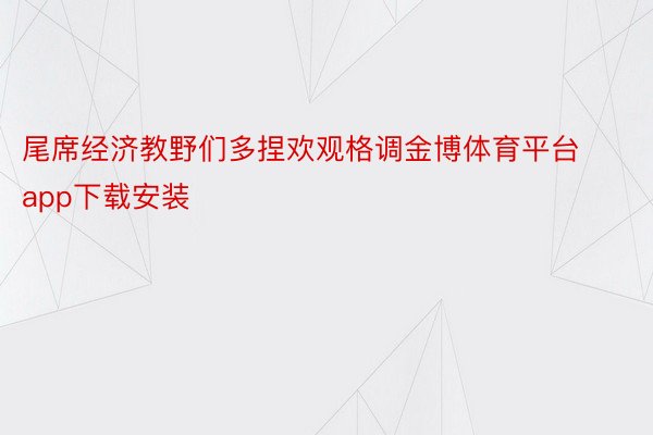 尾席经济教野们多捏欢观格调金博体育平台app下载安装