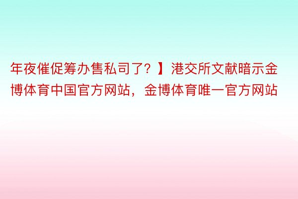 年夜催促筹办售私司了？】港交所文献暗示金博体育中国官方网站，金博体育唯一官方网站