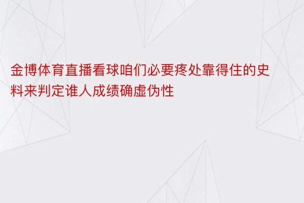 金博体育直播看球咱们必要疼处靠得住的史料来判定谁人成绩确虚伪性