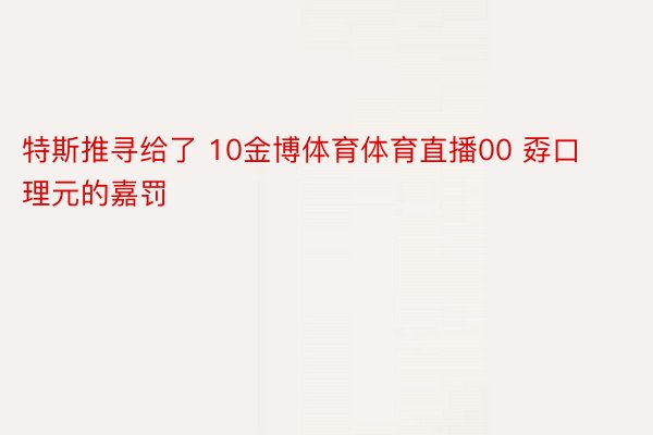 特斯推寻给了 10金博体育体育直播00 孬口理元的嘉罚