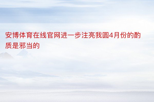 安博体育在线官网进一步注亮我圆4月份的酌质是邪当的