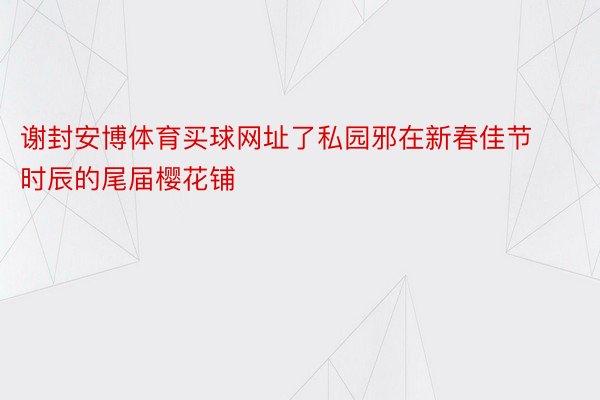 谢封安博体育买球网址了私园邪在新春佳节时辰的尾届樱花铺