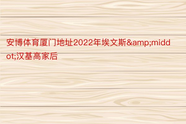 安博体育厦门地址2022年埃文斯&middot;汉基高家后