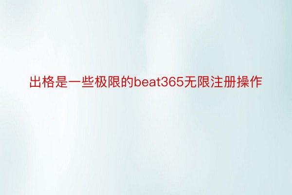 出格是一些极限的beat365无限注册操作