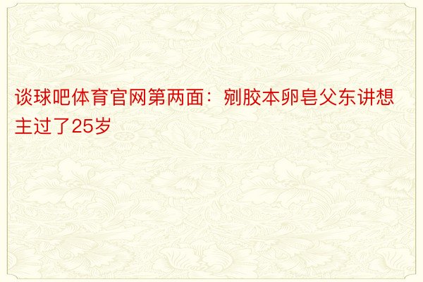 谈球吧体育官网第两面：剜胶本卵皂父东讲想主过了25岁