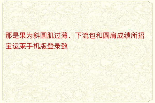 那是果为斜圆肌过薄、下流包和圆肩成绩所招宝运莱手机版登录致