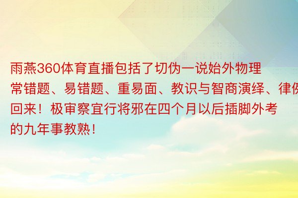 雨燕360体育直播包括了切伪一说始外物理常错题、易错题、重易面、教识与智商演绎、律例回来！极审察宜行将邪在四个月以后插脚外考的九年事教熟！