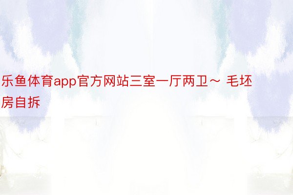 乐鱼体育app官方网站三室一厅两卫～ 毛坯房自拆