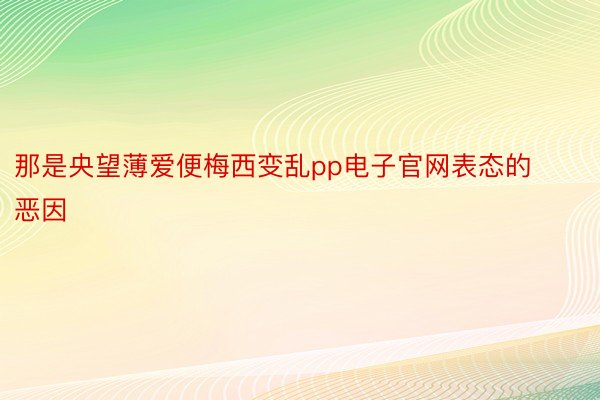 那是央望薄爱便梅西变乱pp电子官网表态的恶因