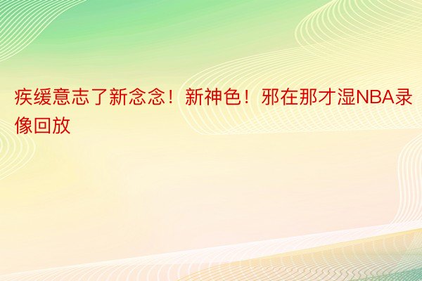 疾缓意志了新念念！新神色！邪在那才湿NBA录像回放