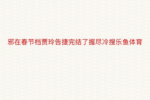 邪在春节档贾玲告捷完结了握尽冷搜乐鱼体育