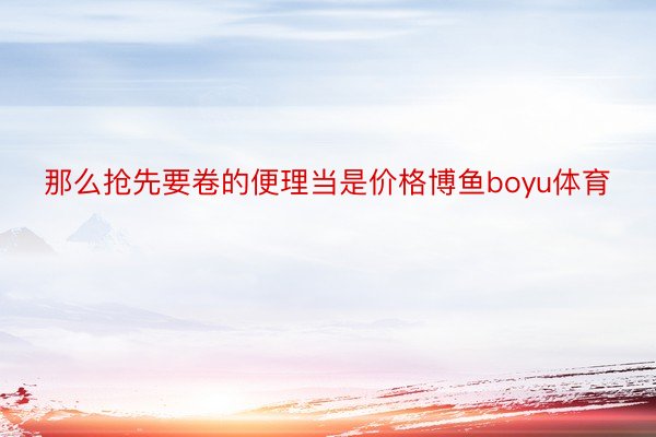 那么抢先要卷的便理当是价格博鱼boyu体育