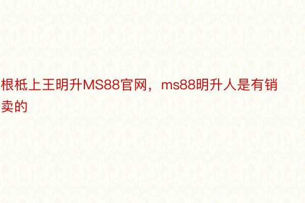 根柢上王明升MS88官网，ms88明升人是有销卖的